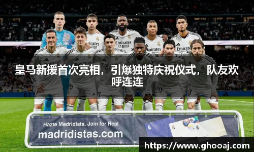 皇马新援首次亮相，引爆独特庆祝仪式，队友欢呼连连